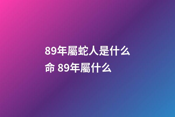 89年屬蛇人是什么命 89年屬什么-第1張-觀點(diǎn)-玄機(jī)派